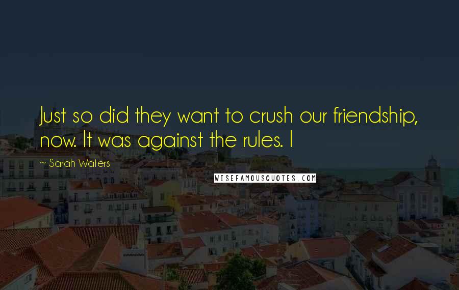 Sarah Waters Quotes: Just so did they want to crush our friendship, now. It was against the rules. I