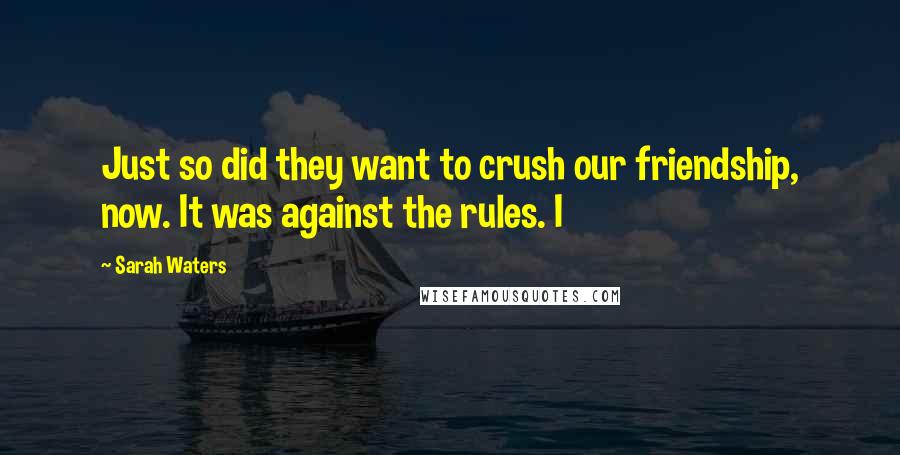 Sarah Waters Quotes: Just so did they want to crush our friendship, now. It was against the rules. I