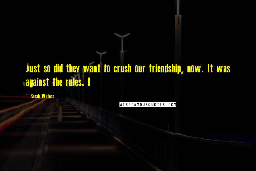 Sarah Waters Quotes: Just so did they want to crush our friendship, now. It was against the rules. I