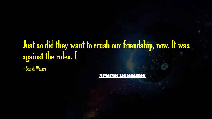 Sarah Waters Quotes: Just so did they want to crush our friendship, now. It was against the rules. I