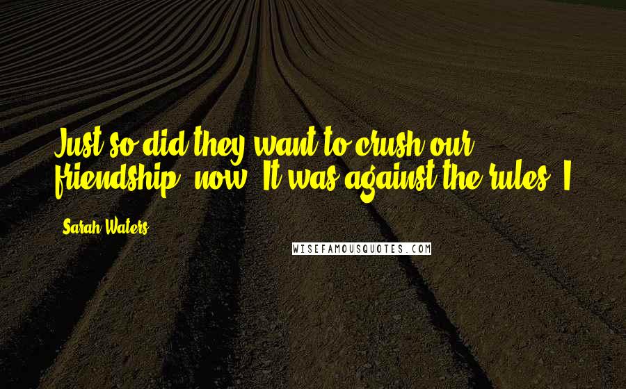 Sarah Waters Quotes: Just so did they want to crush our friendship, now. It was against the rules. I