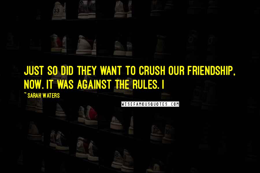 Sarah Waters Quotes: Just so did they want to crush our friendship, now. It was against the rules. I