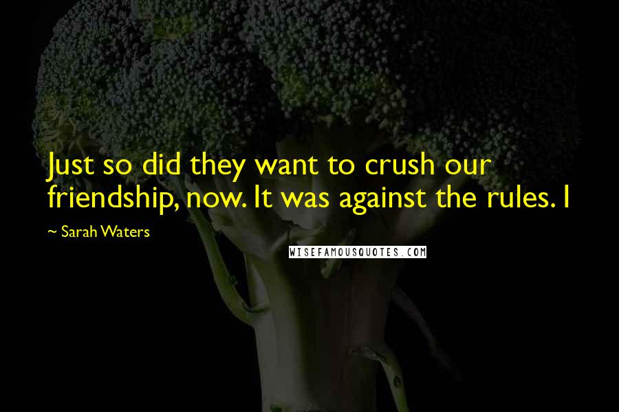 Sarah Waters Quotes: Just so did they want to crush our friendship, now. It was against the rules. I