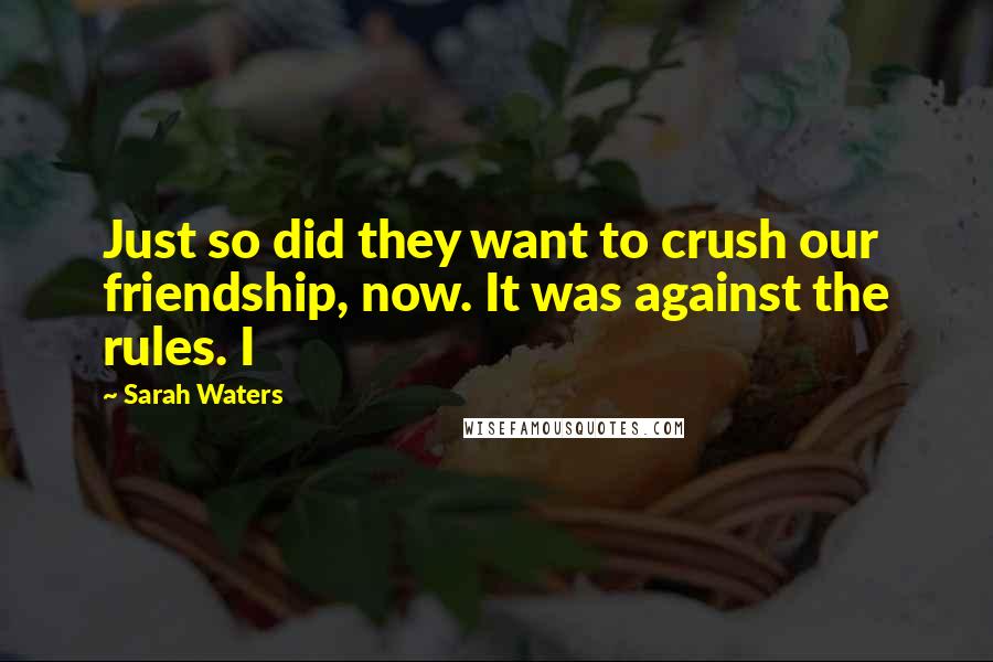 Sarah Waters Quotes: Just so did they want to crush our friendship, now. It was against the rules. I