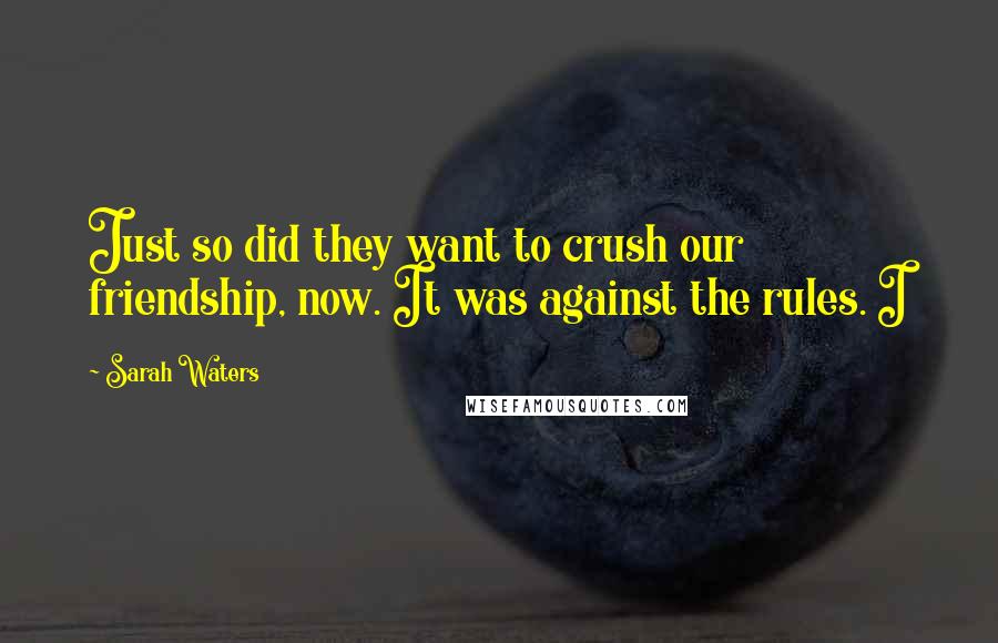 Sarah Waters Quotes: Just so did they want to crush our friendship, now. It was against the rules. I