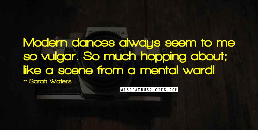 Sarah Waters Quotes: Modern dances always seem to me so vulgar. So much hopping about; like a scene from a mental ward!