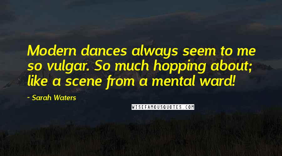 Sarah Waters Quotes: Modern dances always seem to me so vulgar. So much hopping about; like a scene from a mental ward!