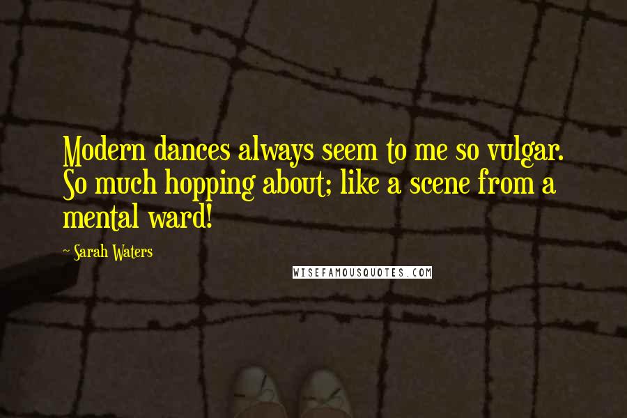 Sarah Waters Quotes: Modern dances always seem to me so vulgar. So much hopping about; like a scene from a mental ward!