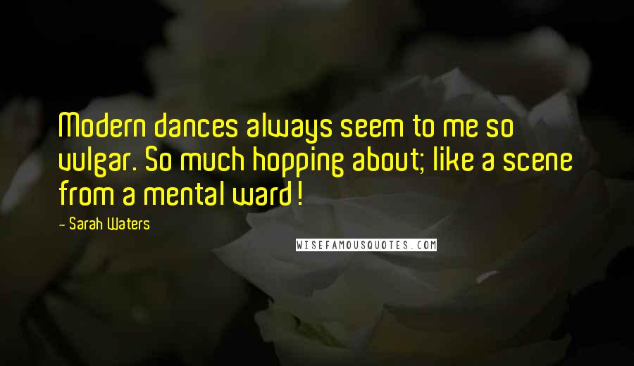 Sarah Waters Quotes: Modern dances always seem to me so vulgar. So much hopping about; like a scene from a mental ward!