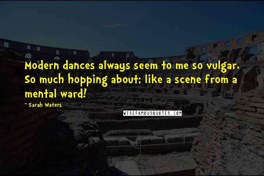 Sarah Waters Quotes: Modern dances always seem to me so vulgar. So much hopping about; like a scene from a mental ward!