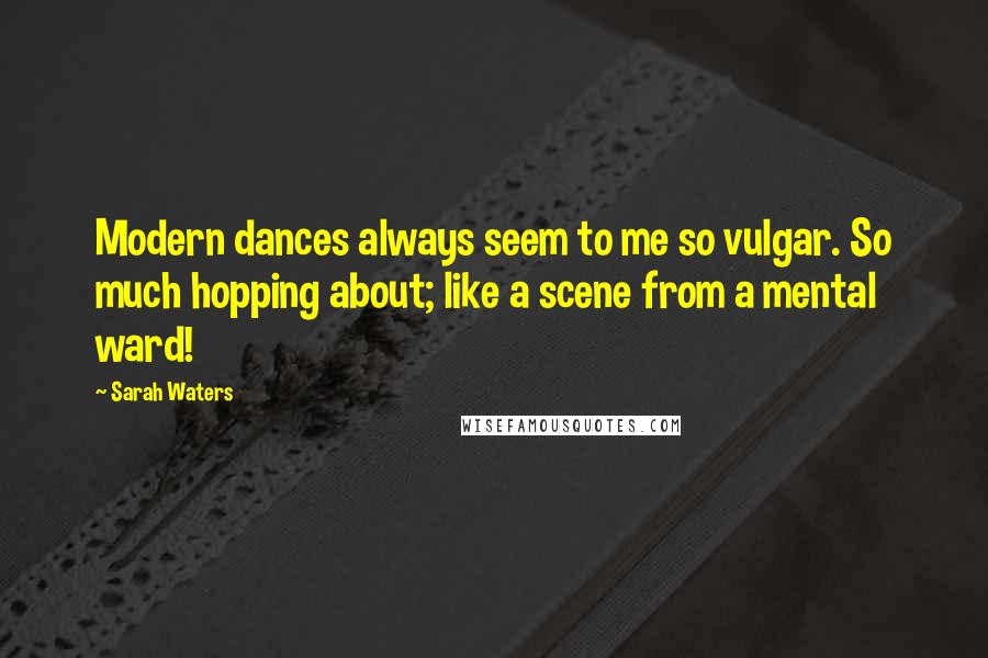 Sarah Waters Quotes: Modern dances always seem to me so vulgar. So much hopping about; like a scene from a mental ward!