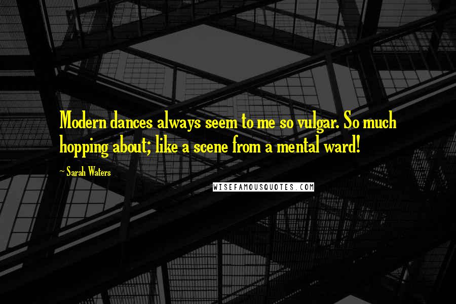 Sarah Waters Quotes: Modern dances always seem to me so vulgar. So much hopping about; like a scene from a mental ward!