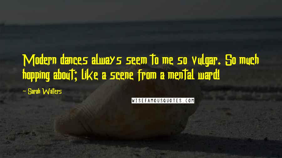 Sarah Waters Quotes: Modern dances always seem to me so vulgar. So much hopping about; like a scene from a mental ward!