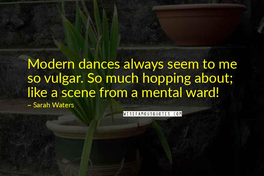 Sarah Waters Quotes: Modern dances always seem to me so vulgar. So much hopping about; like a scene from a mental ward!