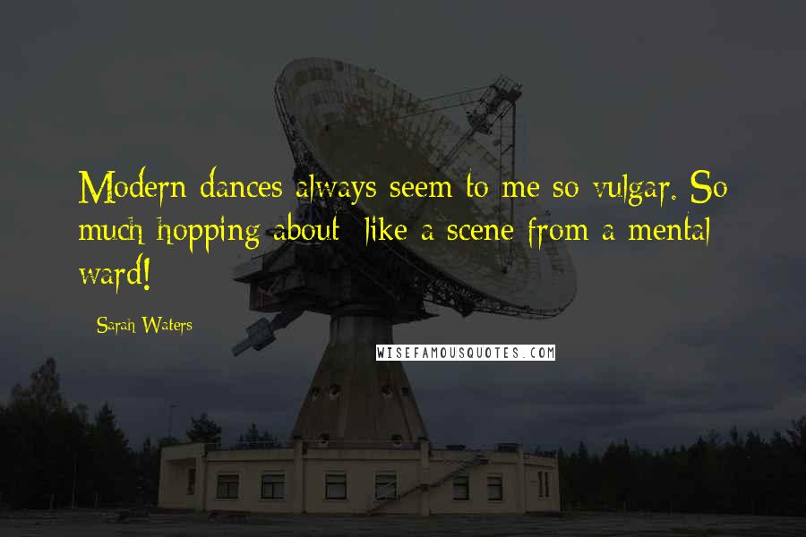 Sarah Waters Quotes: Modern dances always seem to me so vulgar. So much hopping about; like a scene from a mental ward!