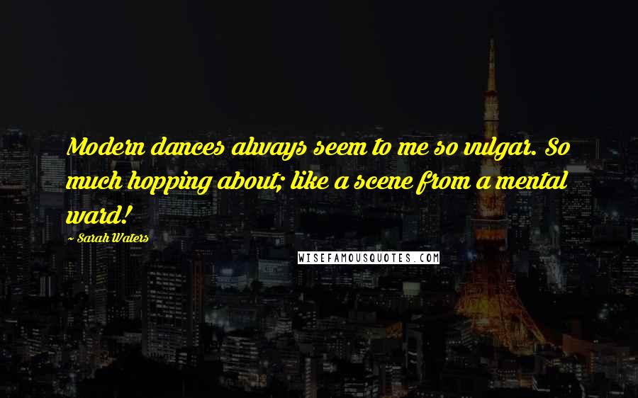 Sarah Waters Quotes: Modern dances always seem to me so vulgar. So much hopping about; like a scene from a mental ward!