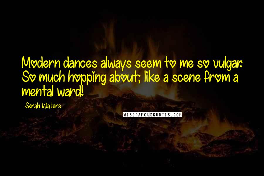 Sarah Waters Quotes: Modern dances always seem to me so vulgar. So much hopping about; like a scene from a mental ward!