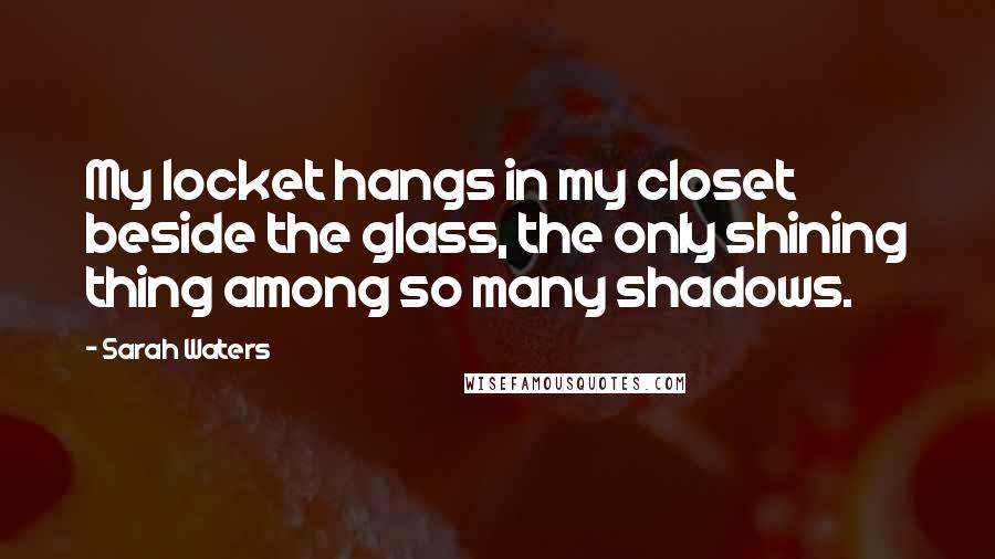Sarah Waters Quotes: My locket hangs in my closet beside the glass, the only shining thing among so many shadows.