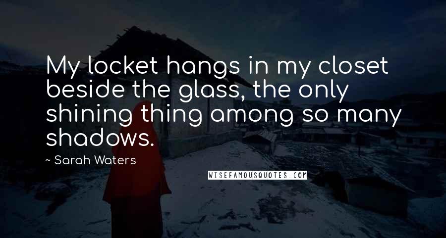 Sarah Waters Quotes: My locket hangs in my closet beside the glass, the only shining thing among so many shadows.