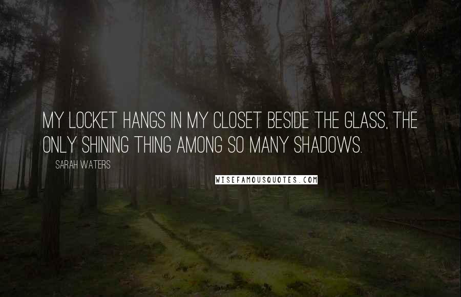 Sarah Waters Quotes: My locket hangs in my closet beside the glass, the only shining thing among so many shadows.