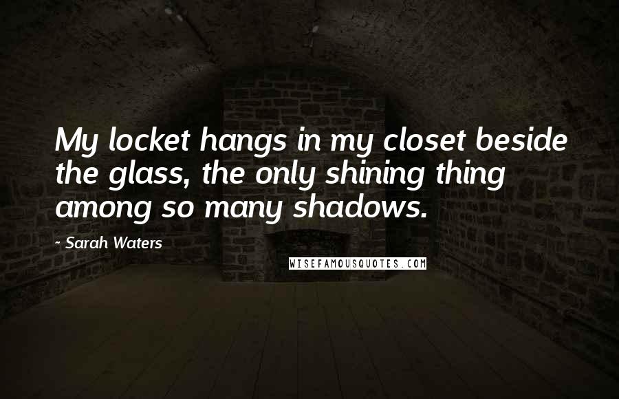 Sarah Waters Quotes: My locket hangs in my closet beside the glass, the only shining thing among so many shadows.