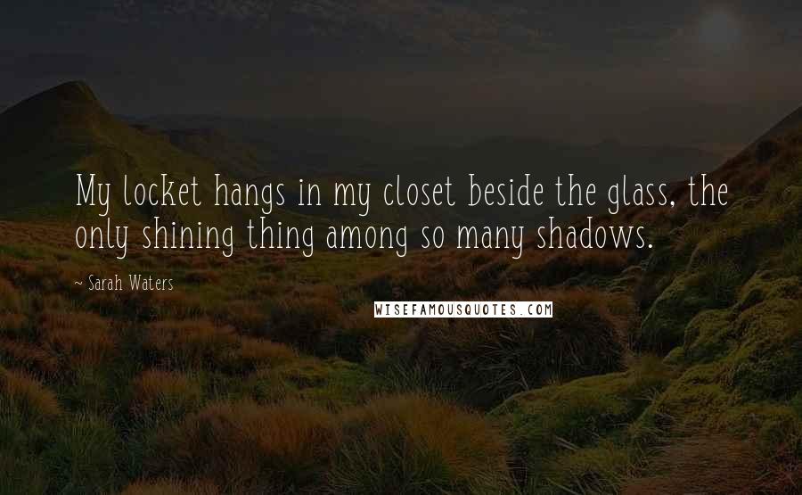 Sarah Waters Quotes: My locket hangs in my closet beside the glass, the only shining thing among so many shadows.