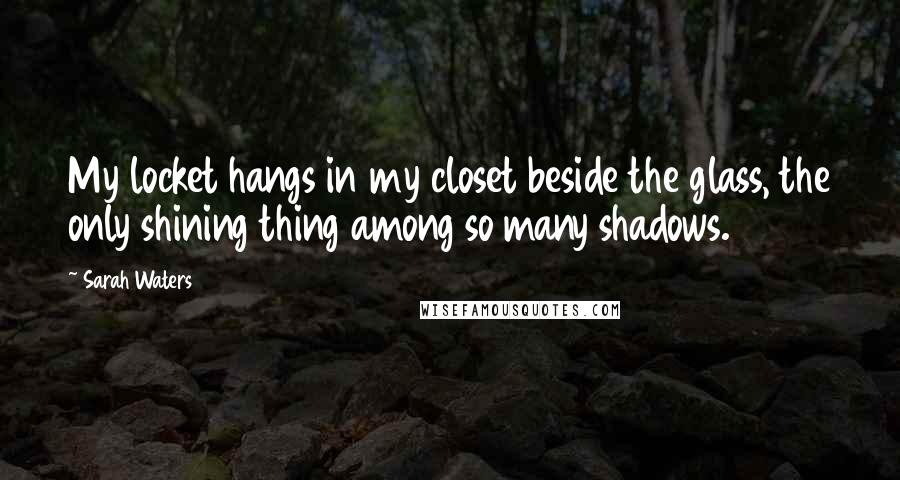 Sarah Waters Quotes: My locket hangs in my closet beside the glass, the only shining thing among so many shadows.