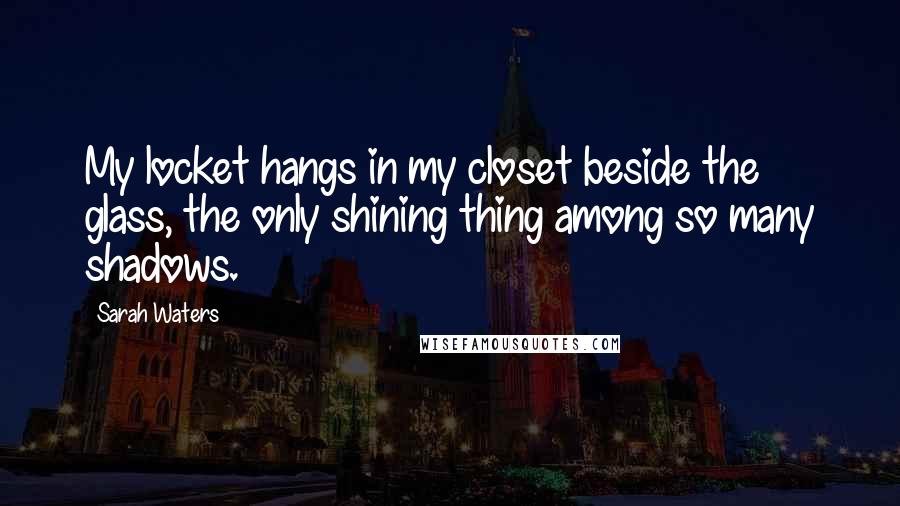 Sarah Waters Quotes: My locket hangs in my closet beside the glass, the only shining thing among so many shadows.