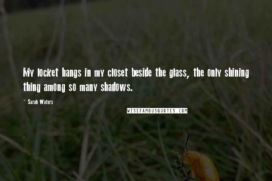 Sarah Waters Quotes: My locket hangs in my closet beside the glass, the only shining thing among so many shadows.