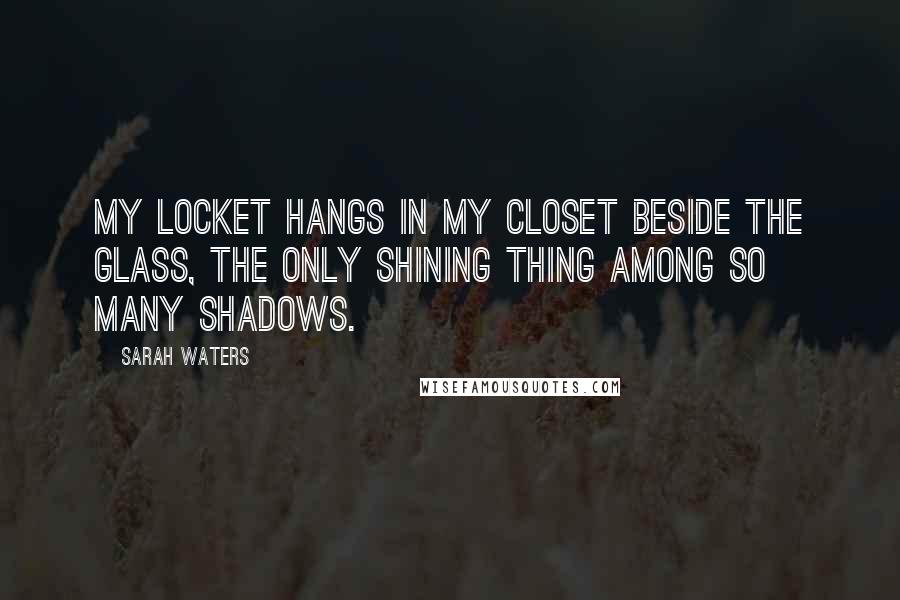 Sarah Waters Quotes: My locket hangs in my closet beside the glass, the only shining thing among so many shadows.