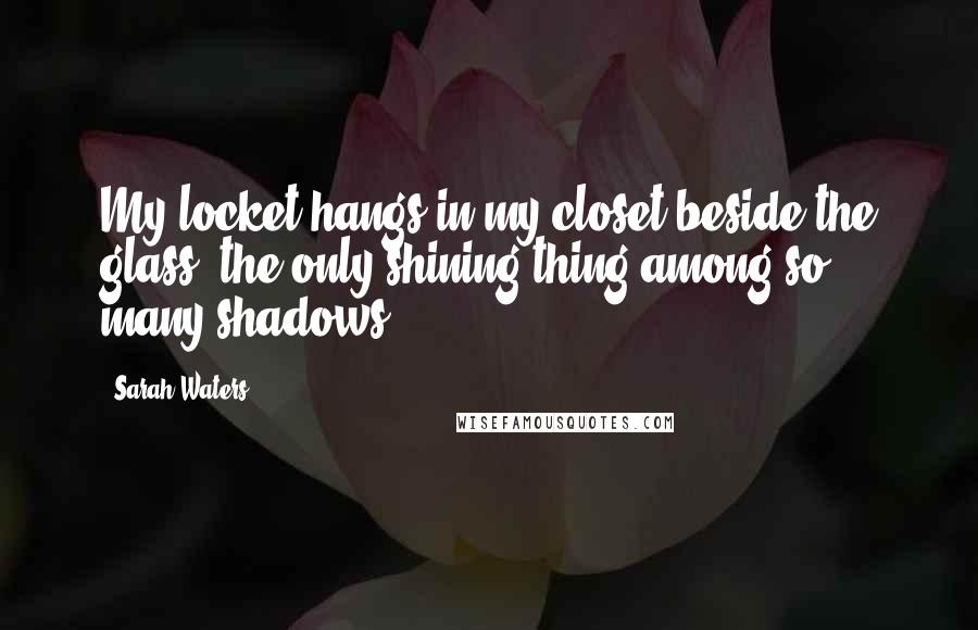 Sarah Waters Quotes: My locket hangs in my closet beside the glass, the only shining thing among so many shadows.