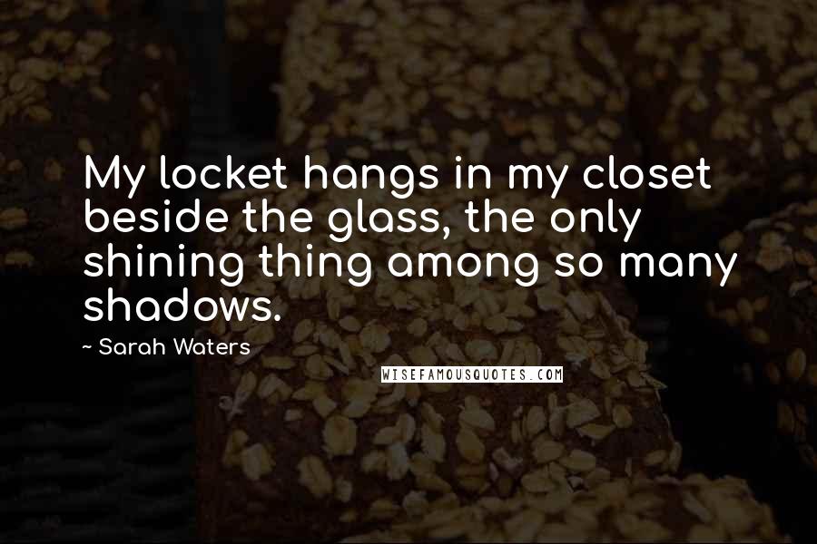 Sarah Waters Quotes: My locket hangs in my closet beside the glass, the only shining thing among so many shadows.