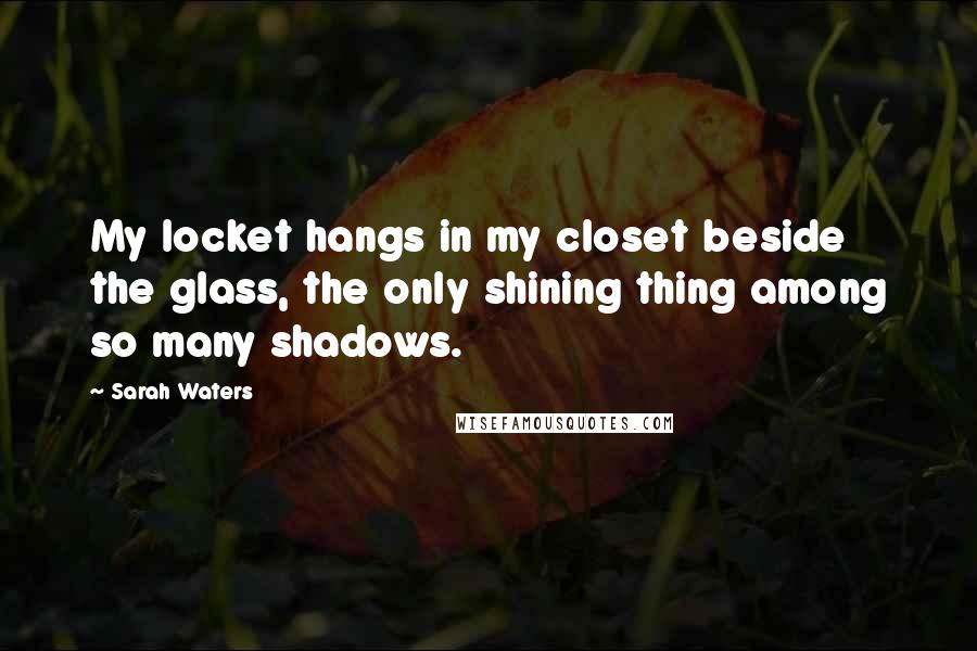 Sarah Waters Quotes: My locket hangs in my closet beside the glass, the only shining thing among so many shadows.