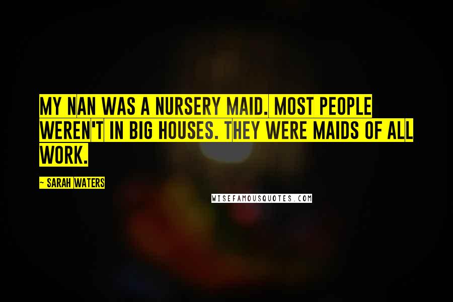 Sarah Waters Quotes: My nan was a nursery maid. Most people weren't in big houses. They were maids of all work.