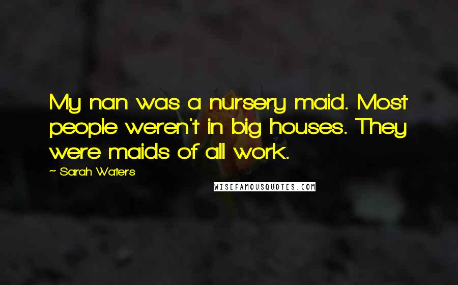 Sarah Waters Quotes: My nan was a nursery maid. Most people weren't in big houses. They were maids of all work.