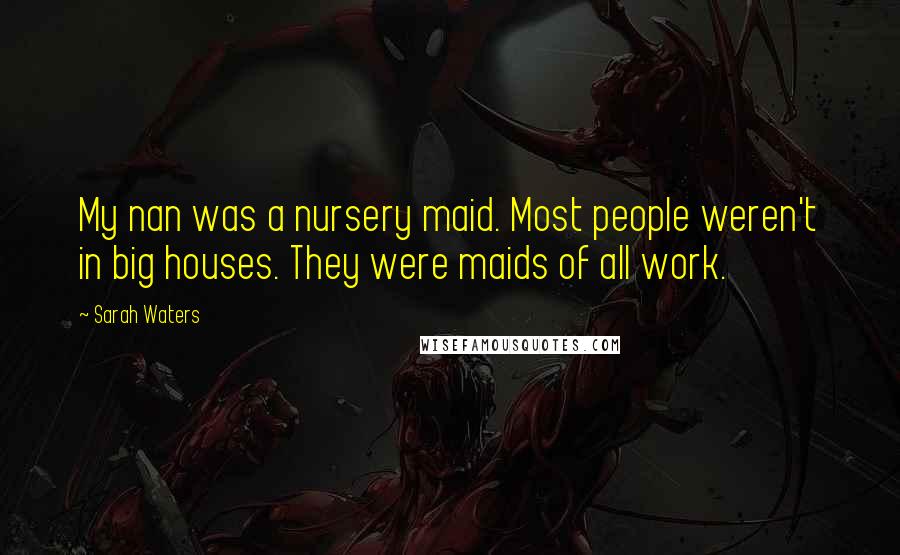 Sarah Waters Quotes: My nan was a nursery maid. Most people weren't in big houses. They were maids of all work.