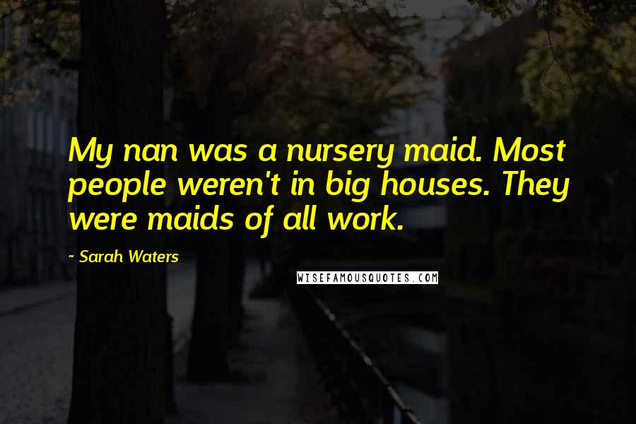 Sarah Waters Quotes: My nan was a nursery maid. Most people weren't in big houses. They were maids of all work.