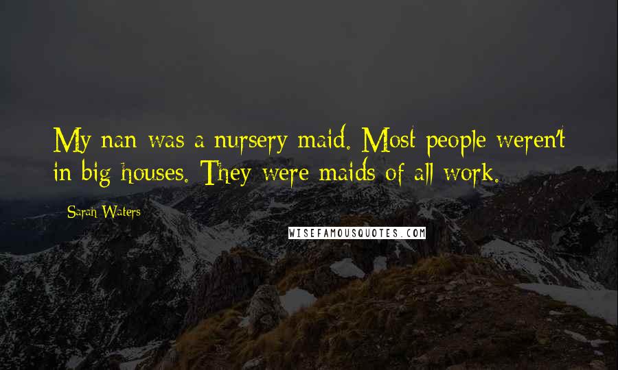 Sarah Waters Quotes: My nan was a nursery maid. Most people weren't in big houses. They were maids of all work.