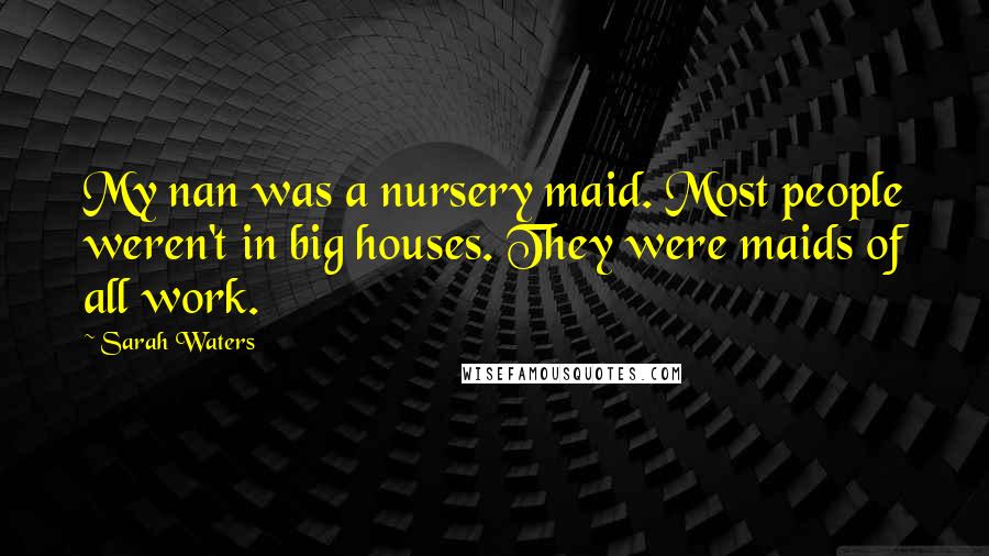 Sarah Waters Quotes: My nan was a nursery maid. Most people weren't in big houses. They were maids of all work.
