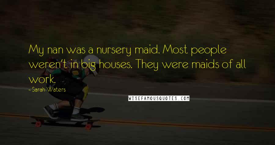 Sarah Waters Quotes: My nan was a nursery maid. Most people weren't in big houses. They were maids of all work.