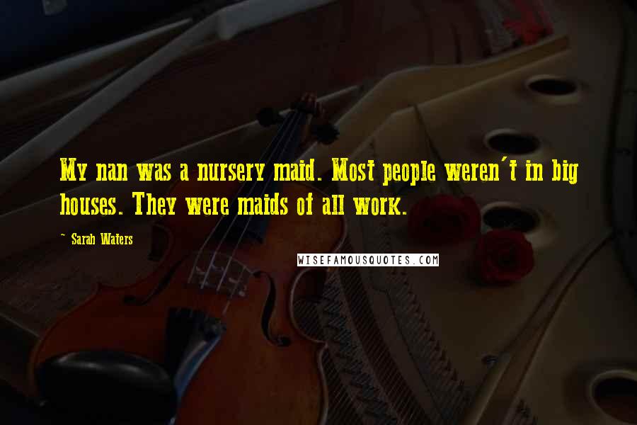 Sarah Waters Quotes: My nan was a nursery maid. Most people weren't in big houses. They were maids of all work.