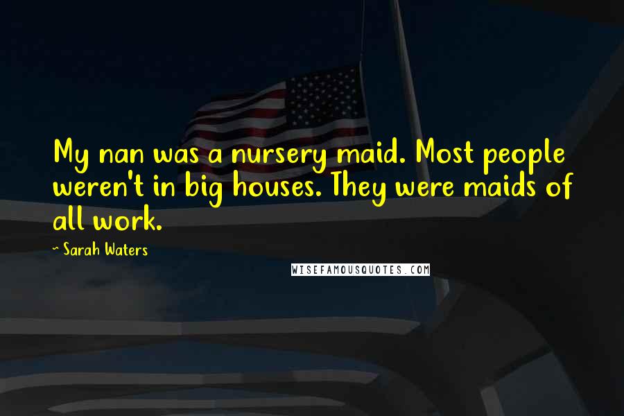 Sarah Waters Quotes: My nan was a nursery maid. Most people weren't in big houses. They were maids of all work.