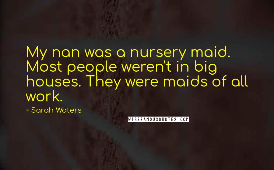Sarah Waters Quotes: My nan was a nursery maid. Most people weren't in big houses. They were maids of all work.