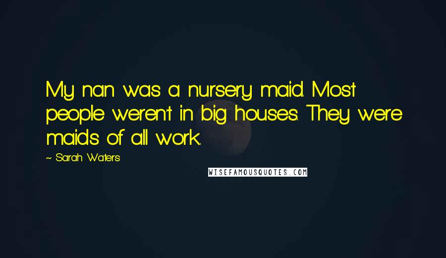 Sarah Waters Quotes: My nan was a nursery maid. Most people weren't in big houses. They were maids of all work.