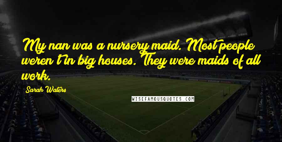 Sarah Waters Quotes: My nan was a nursery maid. Most people weren't in big houses. They were maids of all work.