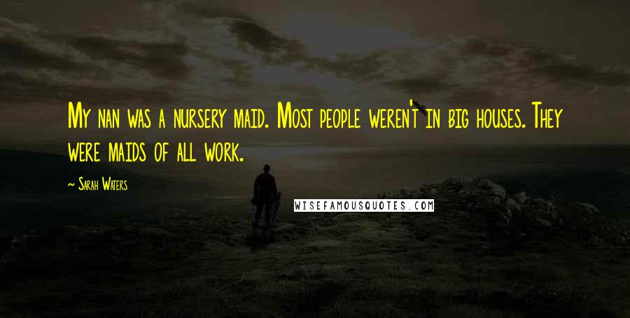 Sarah Waters Quotes: My nan was a nursery maid. Most people weren't in big houses. They were maids of all work.