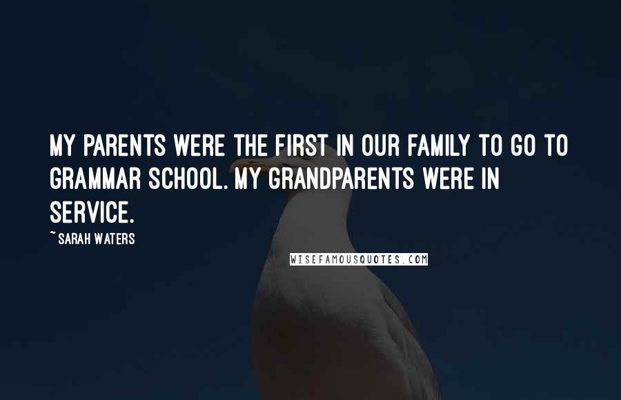 Sarah Waters Quotes: My parents were the first in our family to go to grammar school. My grandparents were in service.