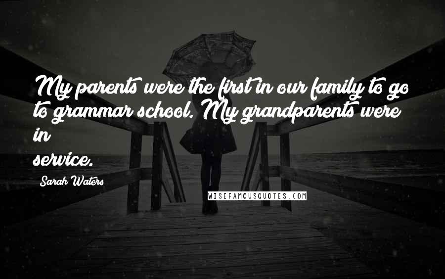 Sarah Waters Quotes: My parents were the first in our family to go to grammar school. My grandparents were in service.
