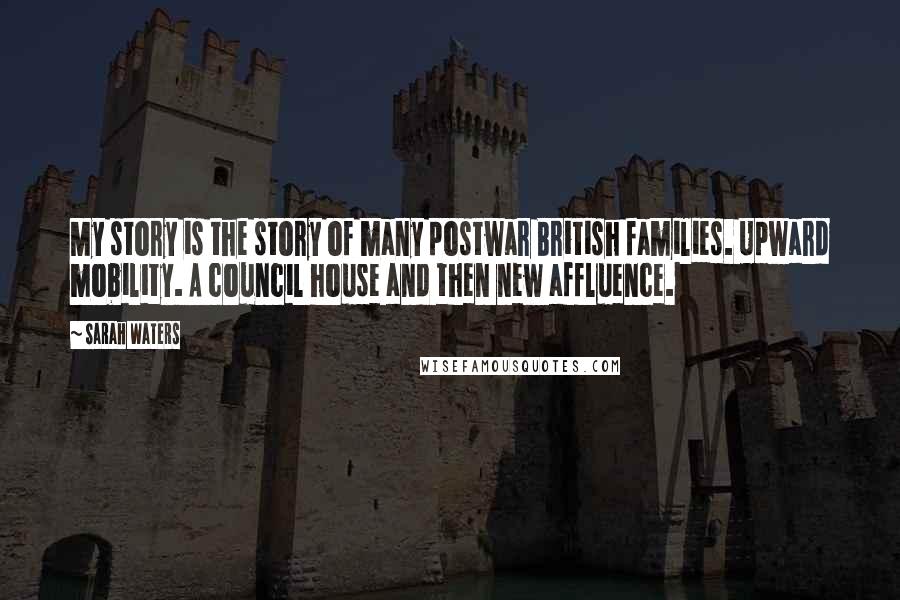 Sarah Waters Quotes: My story is the story of many postwar British families. Upward mobility. A council house and then new affluence.