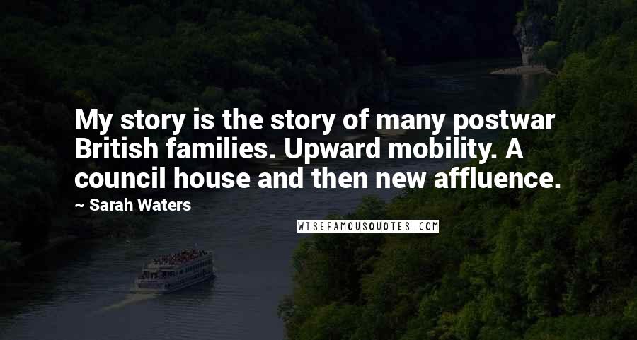 Sarah Waters Quotes: My story is the story of many postwar British families. Upward mobility. A council house and then new affluence.